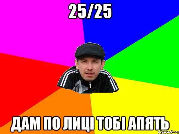 25/25 дам по лиці тобі апять