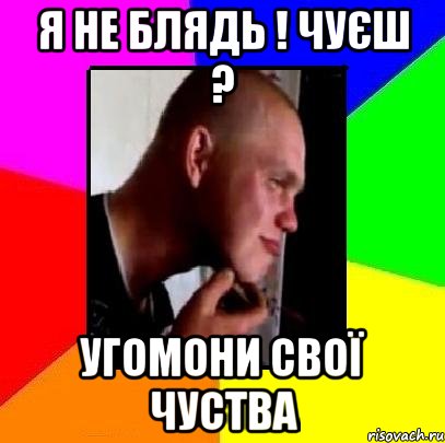 Я не Блядь ! Чуєш ? Угомони свої чуства
