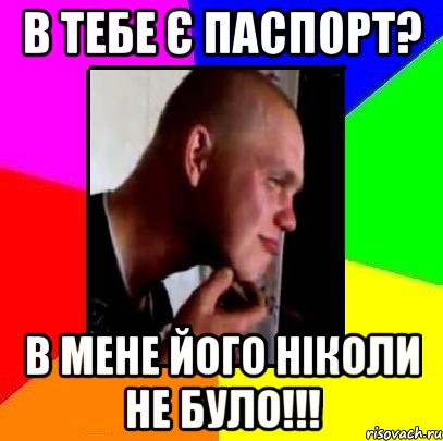 В тебе є паспорт? В мене його ніколи не було!!!