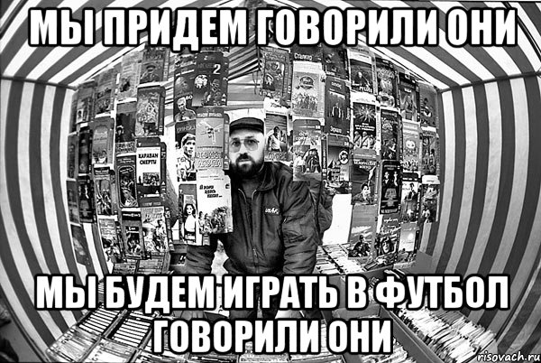 Мы придем говорили они Мы будем играть в футбол говорили они