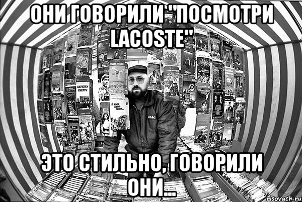 ОНИ ГОВОРИЛИ "ПОСМОТРИ LACOSTE" ЭТО СТИЛЬНО, ГОВОРИЛИ ОНИ...