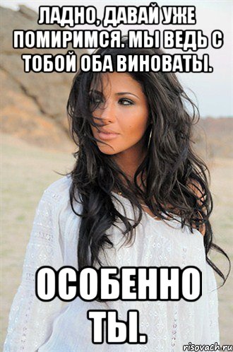 Ладно, давай уже помиримся. Мы ведь с тобой оба виноваты. Особенно ты.