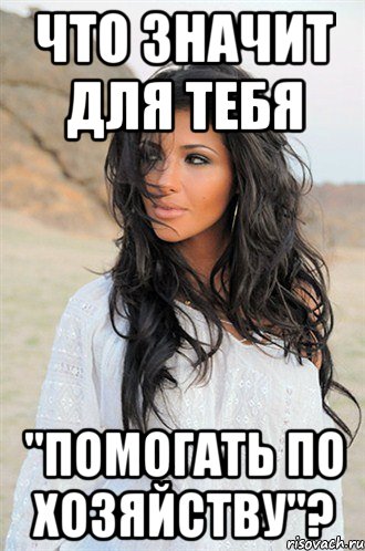 Что значит для тебя "помогать по хозяйству"?
