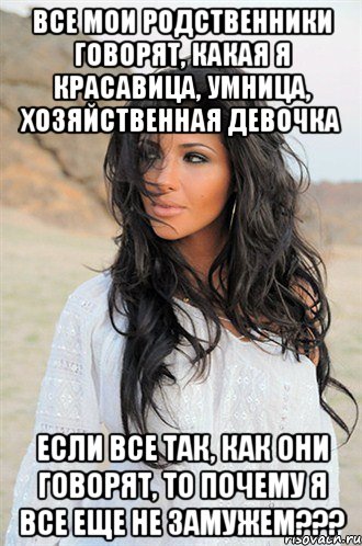 Все мои родственники говорят, какая я красавица, умница, хозяйственная девочка Если все так, как они говорят, то почему я все еще не замужем???