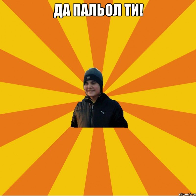 Да пальол ти! 