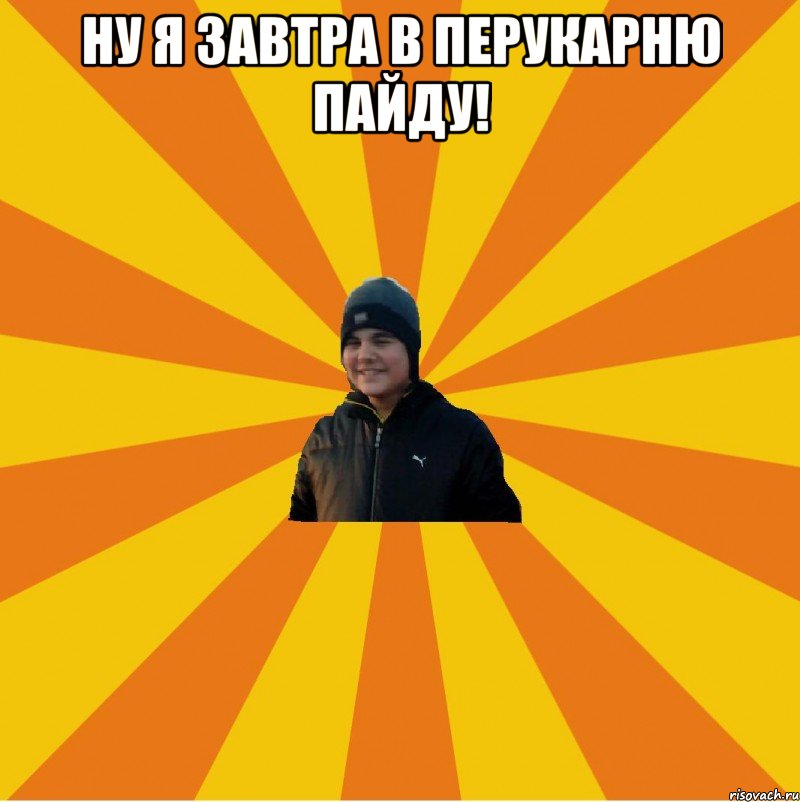 ну я завтра в перукарню пайду! 