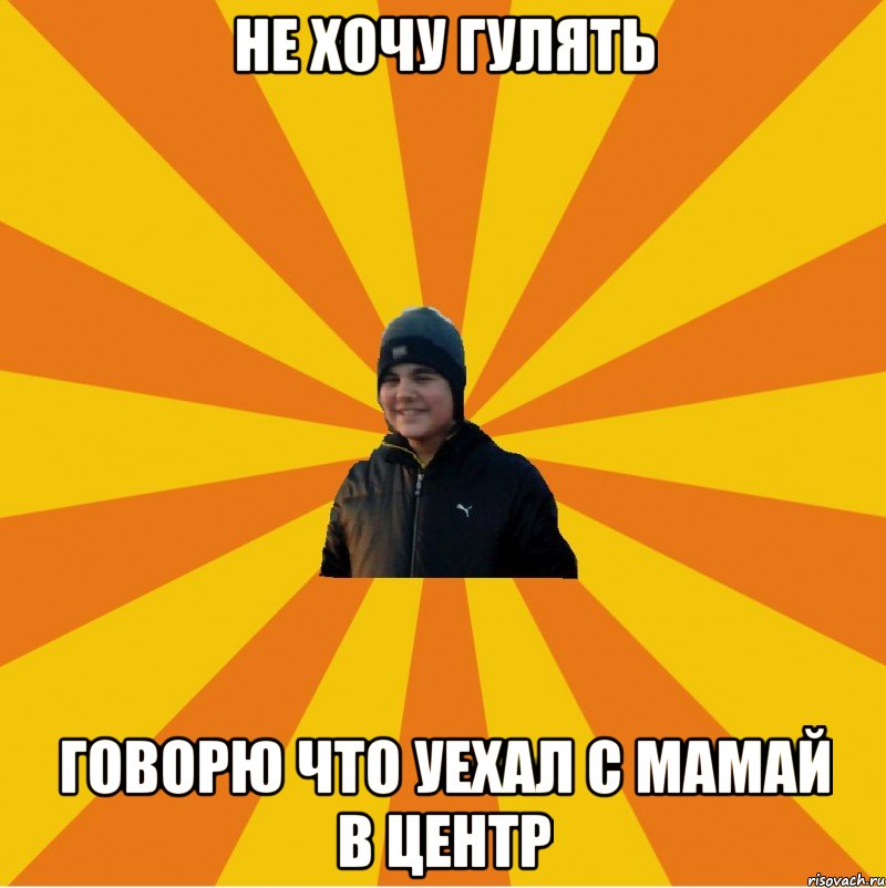 Не хочу гулять Говорю что уехал с мамай в центр