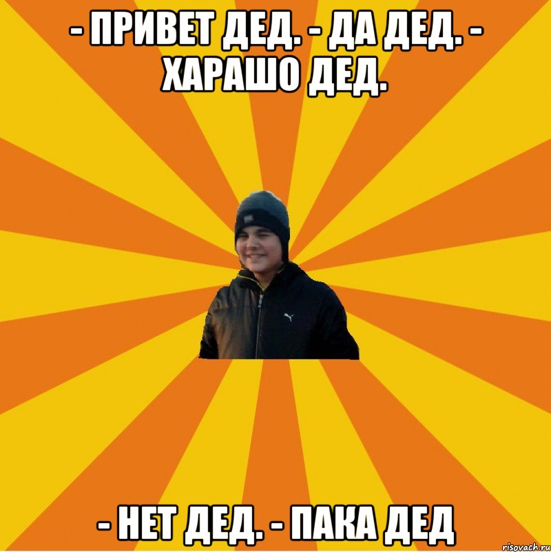 - Привет Дед. - Да Дед. - Харашо Дед. - Нет Дед. - Пака Дед
