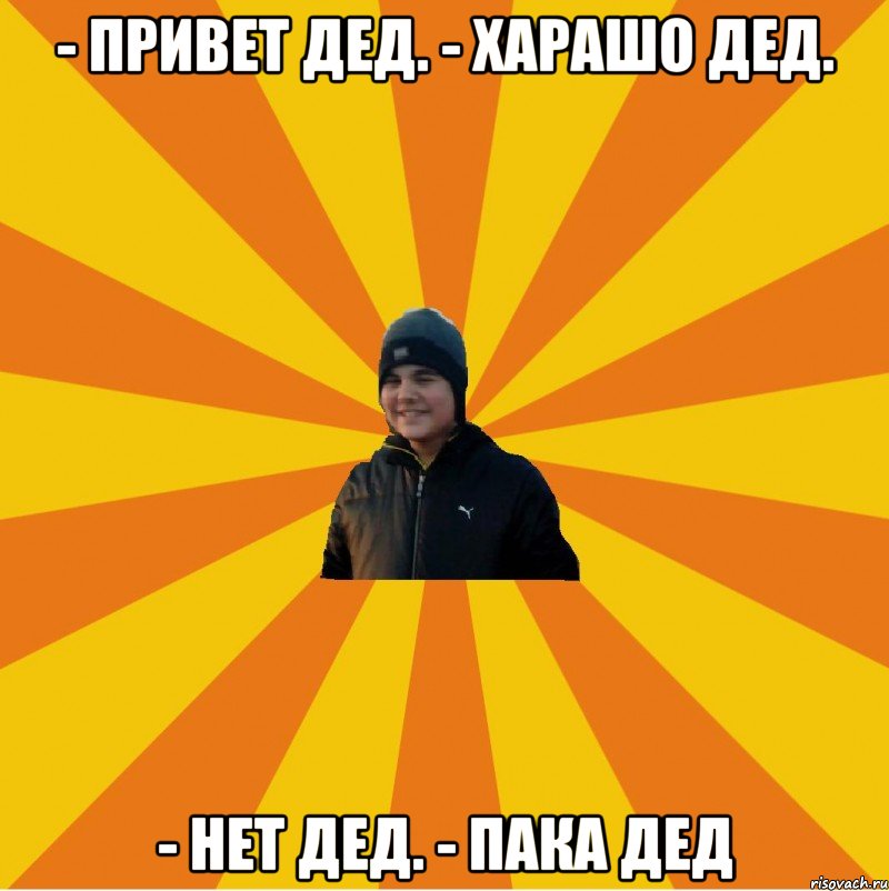 - Привет Дед. - Харашо Дед. - Нет Дед. - Пака Дед