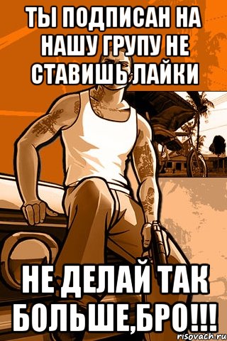 ты подписан на нашу групу не ставишь лайки не делай так больше,бро!!!, Мем GTA