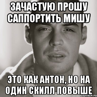 зачастую прошу саппортить Мишу это как Антон, но на один скилл повыше, Мем Гуф