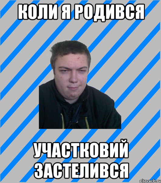 КОЛИ Я РОДИВСЯ УЧАСТКОВИЙ ЗАСТЕЛИВСЯ
