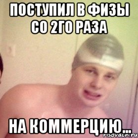 поступил в физы со 2го раза на коммерцию...