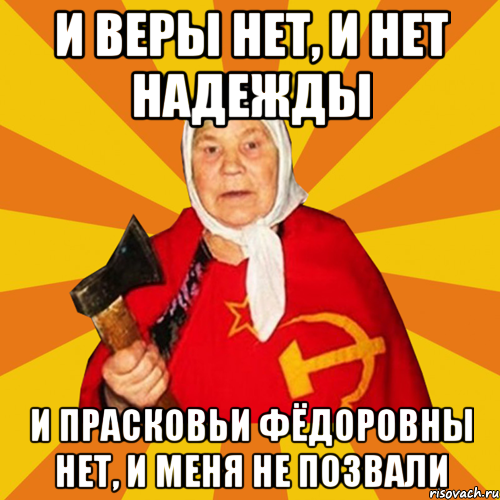 И ВЕРЫ НЕТ, И НЕТ НАДЕЖДЫ И ПРАСКОВЬИ ФЁДОРОВНЫ НЕТ, И МЕНЯ НЕ ПОЗВАЛИ