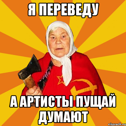Я ПЕРЕВЕДУ А АРТИСТЫ ПУЩАЙ ДУМАЮТ