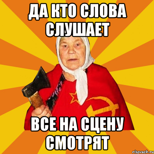 ДА КТО СЛОВА СЛУШАЕТ ВСЕ НА СЦЕНУ СМОТРЯТ