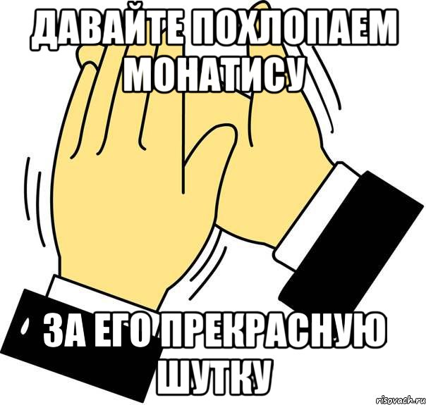 Давайте похлопаем монатису за его прекрасную шутку