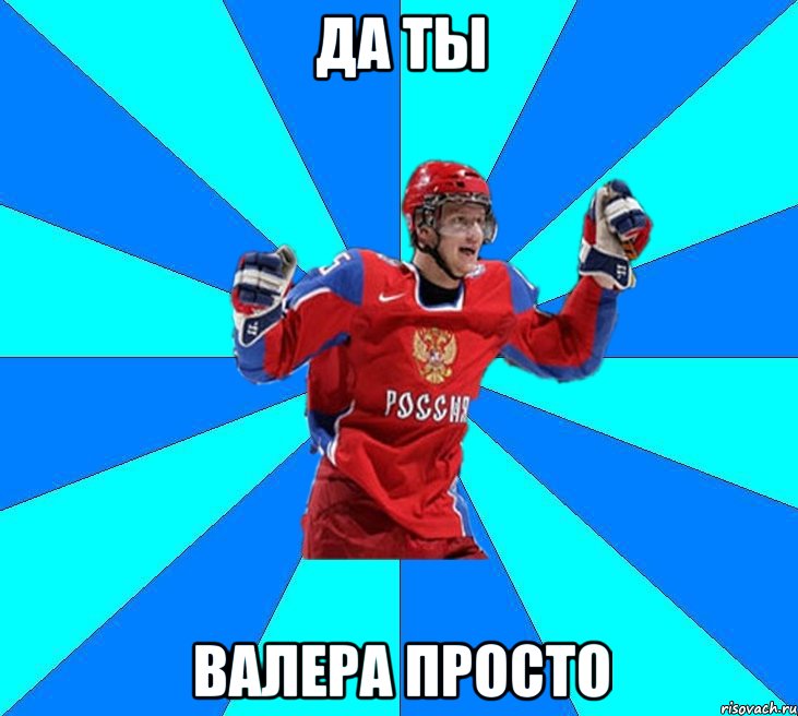 да ты валера просто