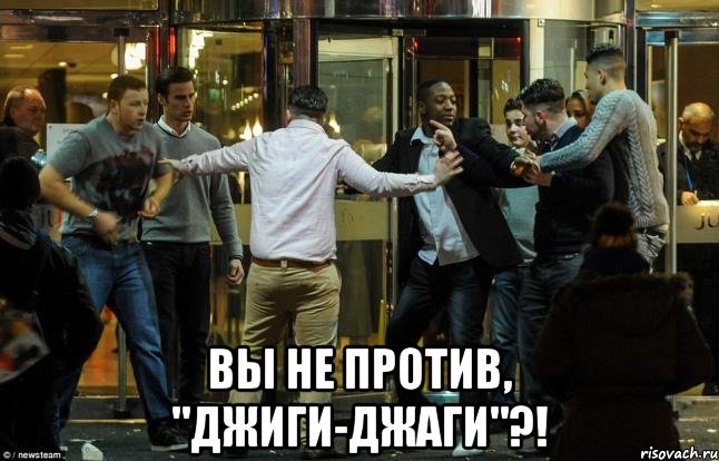  вы не против, "джиги-джаги"?!