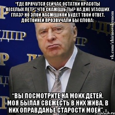 “Где прячутся сейчас остатки красоты веселых лет?” Что скажешь ты? На дне угасших глаз? Но злой насмешкой будет твой ответ. Достойней прозвучали бы слова: “Вы посмотрите на моих детей. Моя былая свежесть в них жива, в них оправданье старости моей”.», Мем Хватит это терпеть (Жириновский)