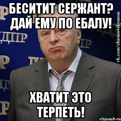 беситит сержант? дай ему по ебалу! хватит это терпеть!, Мем Хватит это терпеть (Жириновский)