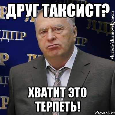 ДРУГ ТАКСИСТ? ХВАТИТ ЭТО ТЕРПЕТЬ!, Мем Хватит это терпеть (Жириновский)