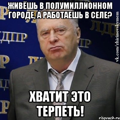 живёшь в полумиллионном городе, а работаешь в селе? хватит это терпеть!, Мем Хватит это терпеть (Жириновский)