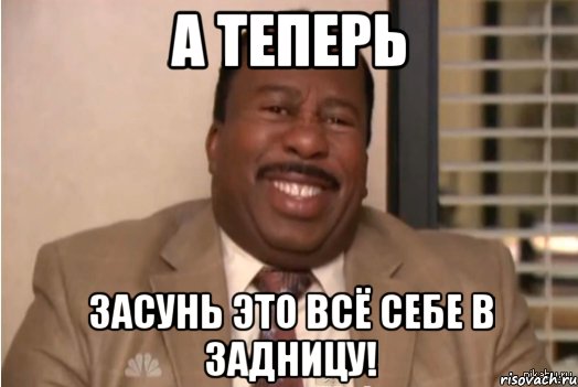 А теперь засунь это всё себе в задницу!