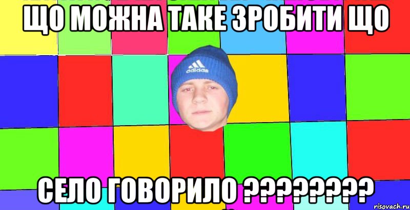 що можна таке зробити що село говорило ????????