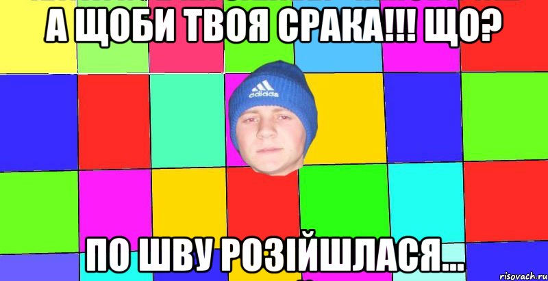 А щоби твоя срака!!! що? по шву розійшлася…