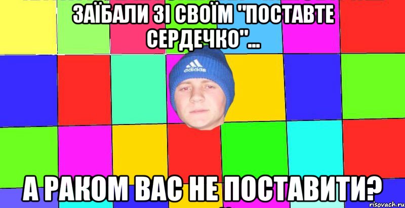 Заїбали зі своїм "Поставте сердечко"... а раком вас не поставити?