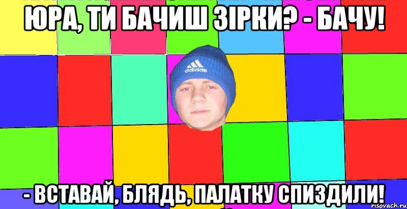 юра, ти бачиш зірки? - Бачу! - Вставай, блядь, палатку спиздили!
