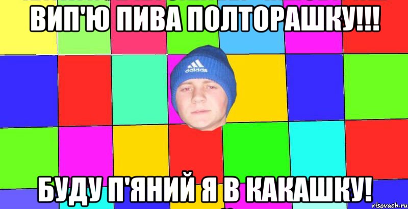 Вип'ю пива полторашку!!! буду п'яний я в какашку!
