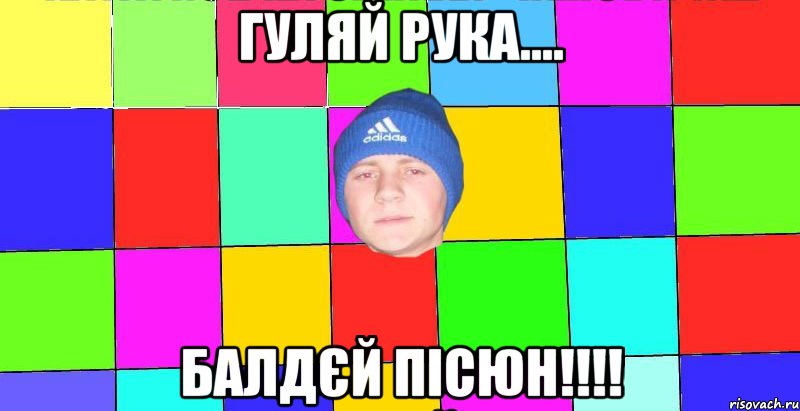 гуляй рука.... балдєй пісюн!!!!
