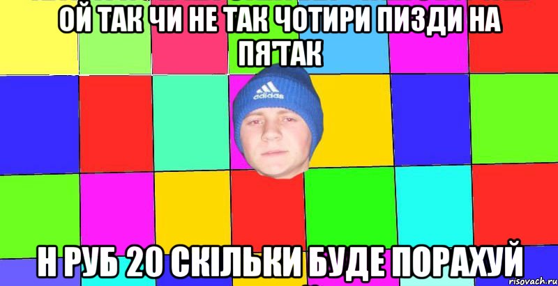 ОЙ ТАК ЧИ НЕ ТАК ЧОТИРИ ПИЗДИ НА ПЯ'ТАК Н РУБ 20 СКІЛЬКИ БУДЕ ПОРАХУЙ