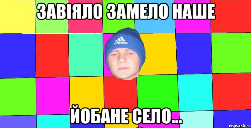 ЗАВІЯЛО ЗАМЕЛО НАШЕ ЙОБАНЕ СЕЛО...