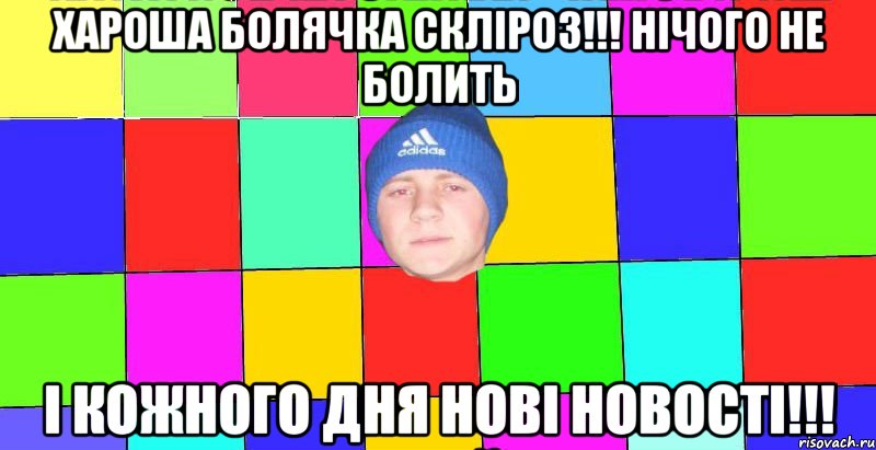 хароша болячка скліроз!!! нічого не болить і кожного дня нові новості!!!