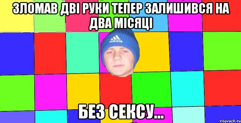 зломав дві руки тепер залишився на два місяці без сексу...