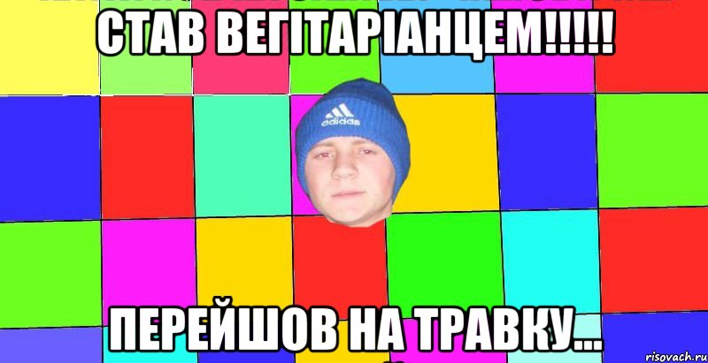 став вегітаріанцем!!!!! перейшов на травку...