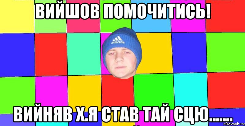 вийшов помочитись! вийняв х.я став тай сцю.......