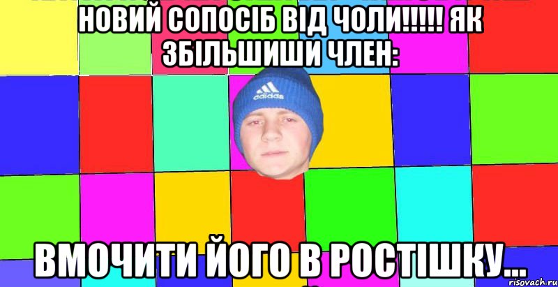 Новий сопосіб від чоли!!!!! як збільшиши член: вмочити його в ростішку...