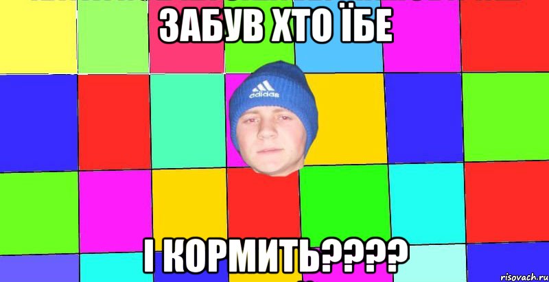 забув хто їбе і кормить????