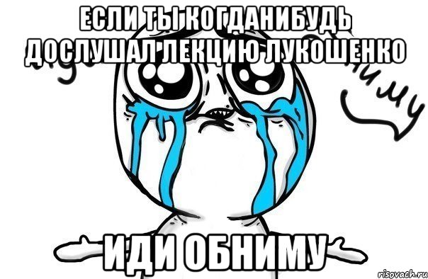 если ты когданибудь дослушал лекцию лукошенко иди обниму, Мем Иди обниму