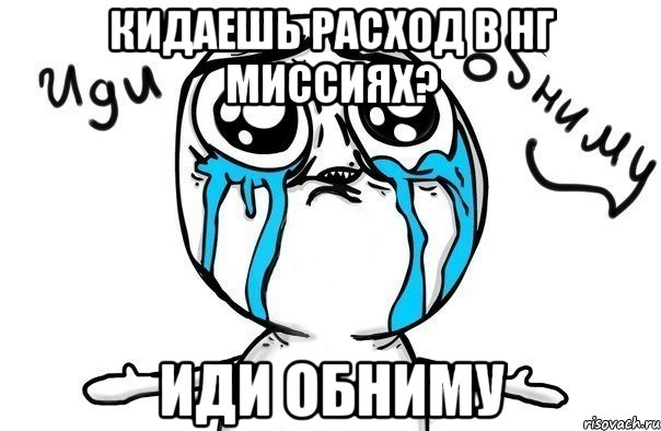 Кидаешь расход в НГ миссиях? Иди обниму, Мем Иди обниму