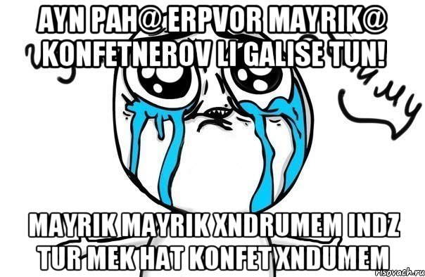 ayn pah@ erpvor mayrik@ konfetnerov li galise tun! mayrik mayrik xndrumem indz tur mek hat konfet xndumem, Мем Иди обниму