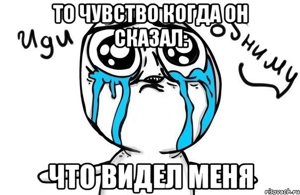 то чувство когда он сказал: что видел меня, Мем Иди обниму