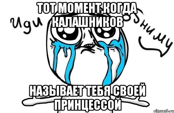 Тот момент,когда Калашников называет тебя своей принцессой, Мем Иди обниму