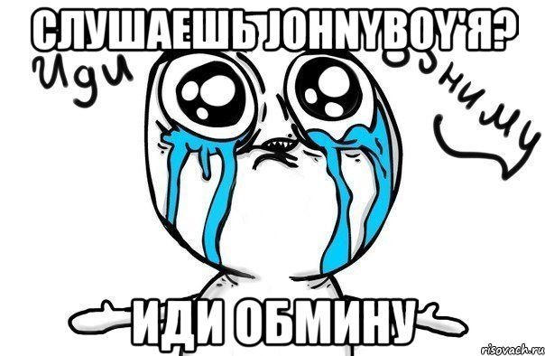 Слушаешь johnyboy'я? Иди обмину, Мем Иди обниму