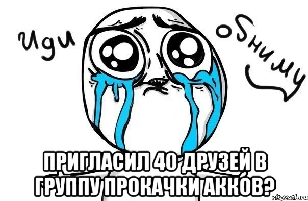  Пригласил 40 друзей в группу прокачки акков?, Мем Иди обниму