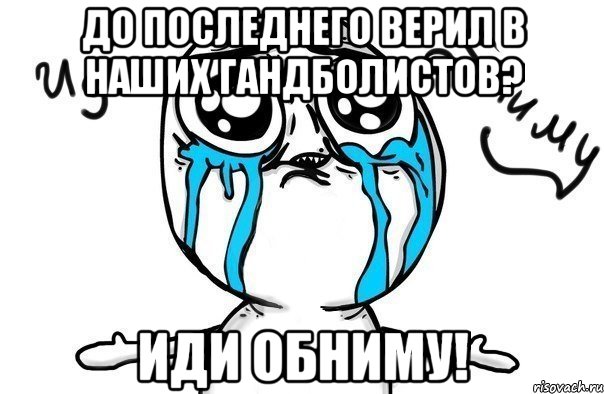 до последнего верил в наших гандболистов? иди обниму!, Мем Иди обниму